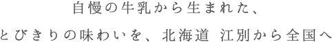自慢の牛乳から生まれた、とびきりの味わいを、北海道から全国へ
